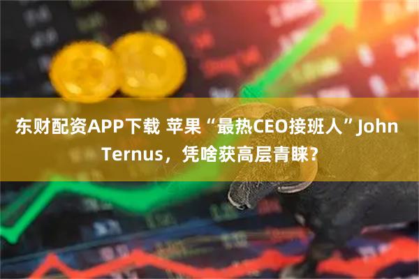 东财配资APP下载 苹果“最热CEO接班人”John Ternus，凭啥获高层青睐？