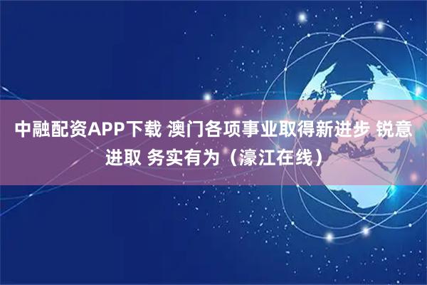 中融配资APP下载 澳门各项事业取得新进步 锐意进取 务实有为(濠江在线)