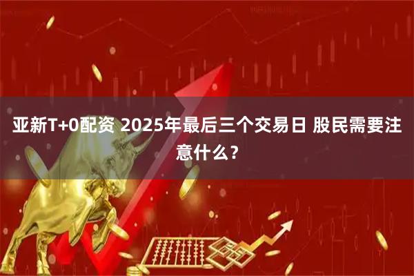 亚新T+0配资 2025年最后三个交易日 股民需要注意什么?