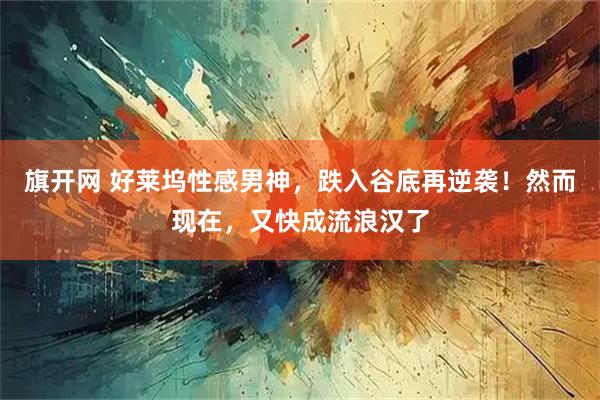 旗开网 好莱坞性感男神，跌入谷底再逆袭！然而现在，又快成流浪汉了