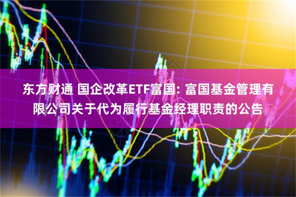 东方财通 国企改革ETF富国: 富国基金管理有限公司关于代为履行基金经理职责的公告