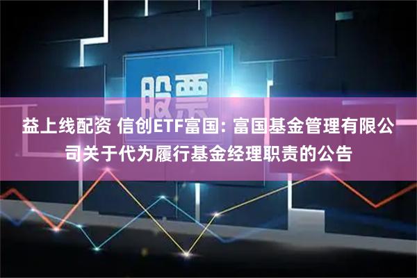 益上线配资 信创ETF富国: 富国基金管理有限公司关于代为履行基金经理职责的公告