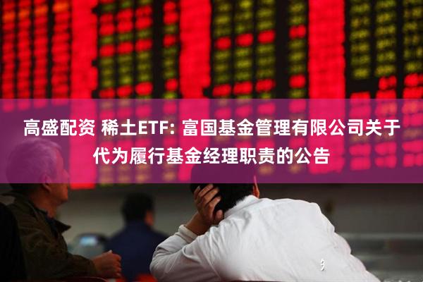 高盛配资 稀土ETF: 富国基金管理有限公司关于代为履行基金经理职责的公告