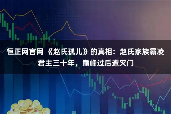 恒正网官网 《赵氏孤儿》的真相：赵氏家族霸凌君主三十年，巅峰过后遭灭门