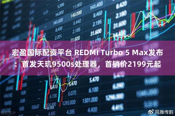 宏盈国际配资平台 REDMI Turbo 5 Max发布：首发天玑9500s处理器，首销价2199元起