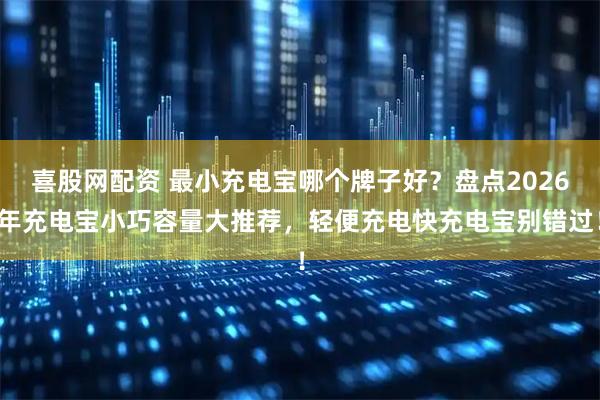 喜股网配资 最小充电宝哪个牌子好？盘点2026年充电宝小巧容量大推荐，轻便充电快充电宝别错过！