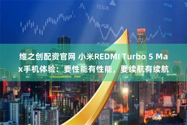 维之创配资官网 小米REDMI Turbo 5 Max手机体验：要性能有性能，要续航有续航