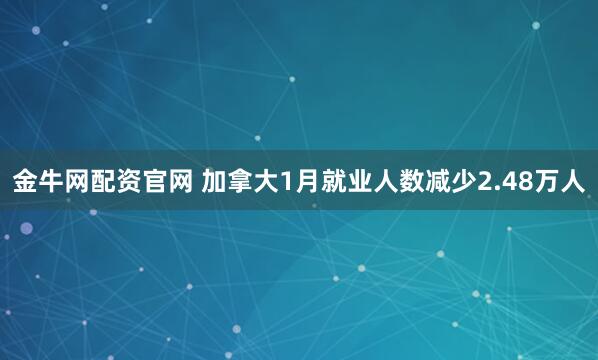 金牛网配资官网 加拿大1月就业人数减少2.48万人