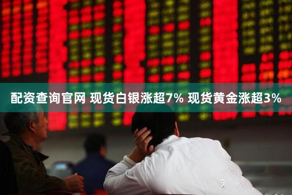 配资查询官网 现货白银涨超7% 现货黄金涨超3%