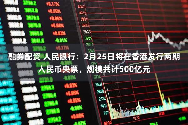 融券配资 人民银行：2月25日将在香港发行两期人民币央票，规模共计500亿元
