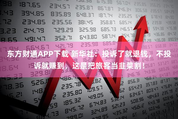 东方财通APP下载 新华社：投诉了就退钱，不投诉就赚到，这是把旅客当韭菜割！