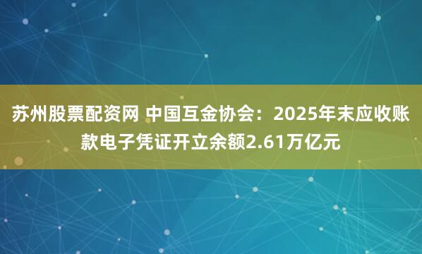 苏州股票配资网 中国互金协会：2025年末应收账款电子凭证开立余额2.61万亿元