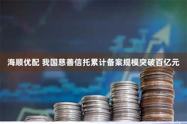 海顺优配 我国慈善信托累计备案规模突破百亿元
