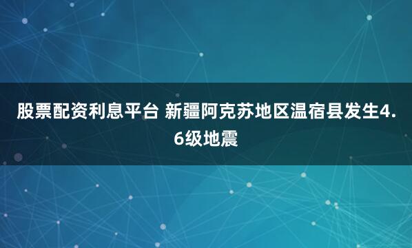 股票配资利息平台 新疆阿克苏地区温宿县发生4.6级地震