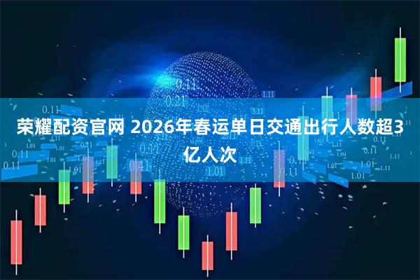 荣耀配资官网 2026年春运单日交通出行人数超3亿人次