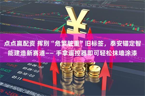 点点赢配资 挥别“危繁脏重”旧标签，泰安锚定智能建造新赛道—— 手拿遥控器即可轻松抹墙涂漆