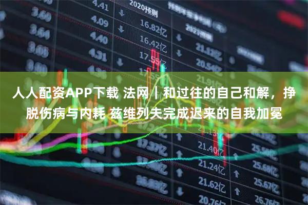 人人配资APP下载 法网｜和过往的自己和解，挣脱伤病与内耗 兹维列夫完成迟来的自我加冕