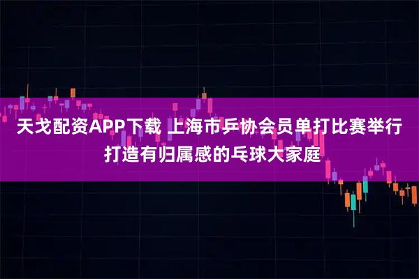 天戈配资APP下载 上海市乒协会员单打比赛举行 打造有归属感的乓球大家庭