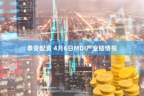 泰安配资 4月6日MDI产业链情报