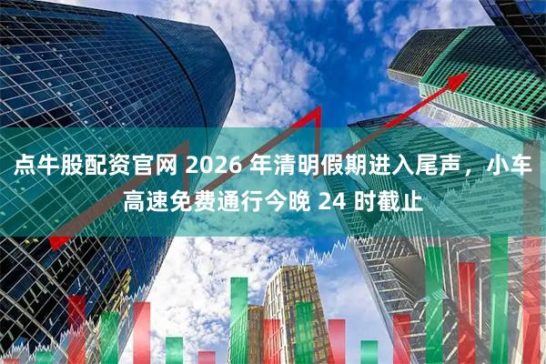 点牛股配资官网 2026 年清明假期进入尾声,小车高速免费通行今晚 24 时截止
