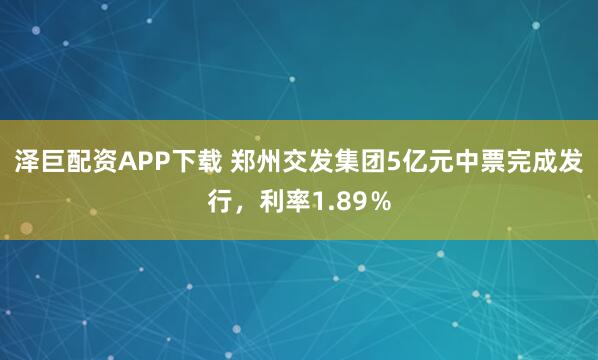 泽巨配资APP下载 郑州交发集团5亿元中票完成发行，利率1.89％