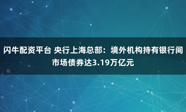 闪牛配资平台 央行上海总部：境外机构持有银行间市场债券达3.19万亿元