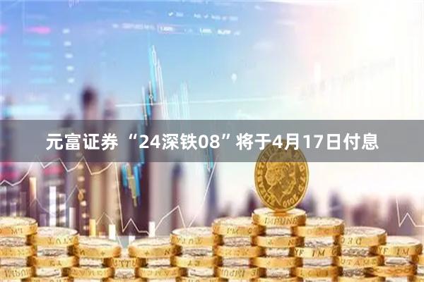 元富证券 “24深铁08”将于4月17日付息