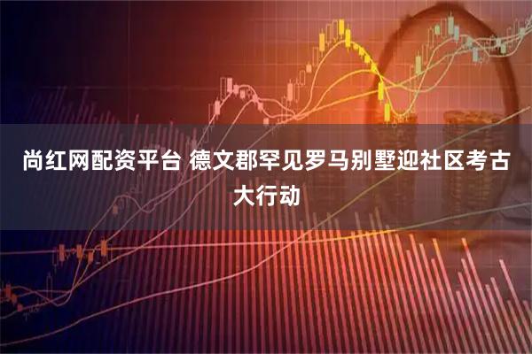 尚红网配资平台 德文郡罕见罗马别墅迎社区考古大行动