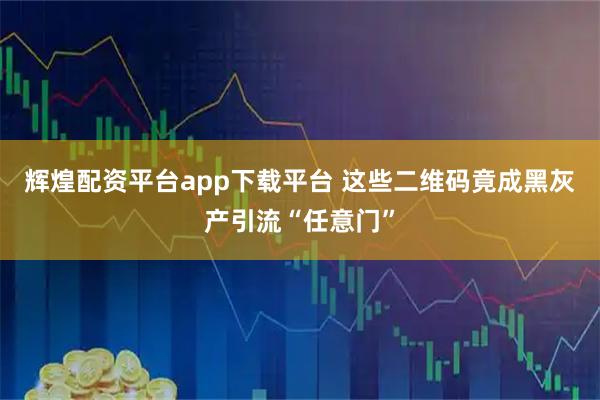 辉煌配资平台app下载平台 这些二维码竟成黑灰产引流“任意门”