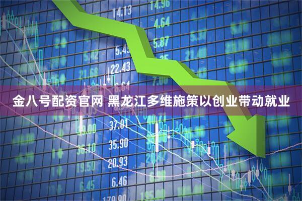 金八号配资官网 黑龙江多维施策以创业带动就业