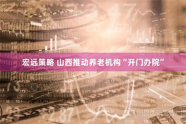 宏远策略 山西推动养老机构“开门办院”