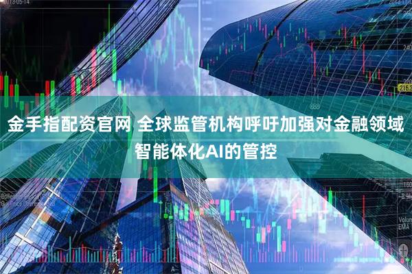 金手指配资官网 全球监管机构呼吁加强对金融领域智能体化AI的管控